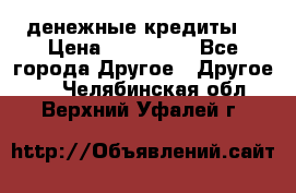 денежные кредиты! › Цена ­ 500 000 - Все города Другое » Другое   . Челябинская обл.,Верхний Уфалей г.